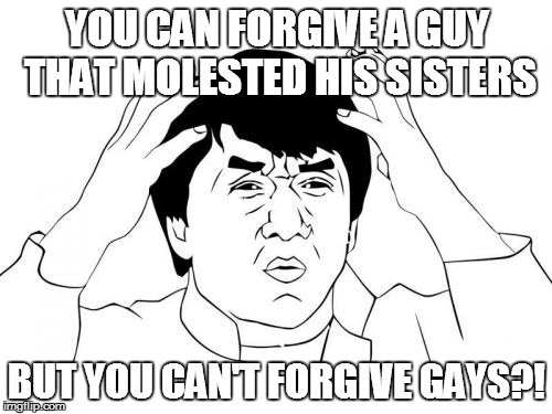 warning bad garmmer! | YOU CAN FORGIVE A GUY THAT MOLESTED HIS SISTERS BUT YOU CAN'T FORGIVE GAYS?! | image tagged in memes,jackie chan wtf,gay | made w/ Imgflip meme maker