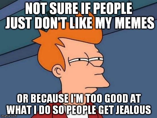 Futurama Fry Meme | NOT SURE IF PEOPLE JUST DON'T LIKE MY MEMES OR BECAUSE I'M TOO GOOD AT WHAT I DO SO PEOPLE GET JEALOUS | image tagged in memes,futurama fry | made w/ Imgflip meme maker