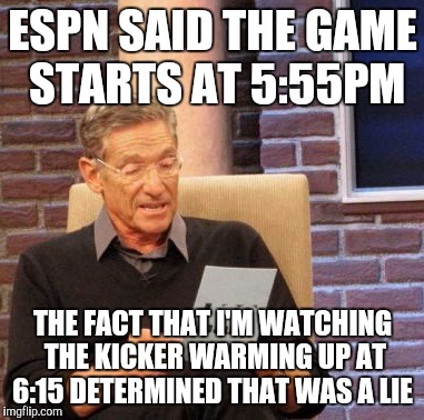 Maury Lie Detector Meme | ESPN SAID THE GAME STARTS AT 5:55PM THE FACT THAT I'M WATCHING THE KICKER WARMING UP AT 6:15 DETERMINED THAT WAS A LIE | image tagged in memes,maury lie detector | made w/ Imgflip meme maker