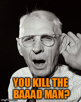 Deaf man says... | YOU KILL THE BAAAD MAN? | image tagged in deaf man says | made w/ Imgflip meme maker