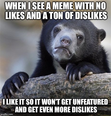 Confession Bear | WHEN I SEE A MEME WITH NO LIKES AND A TON OF DISLIKES I LIKE IT SO IT WON'T GET UNFEATURED AND GET EVEN MORE DISLIKES | image tagged in memes,confession bear | made w/ Imgflip meme maker