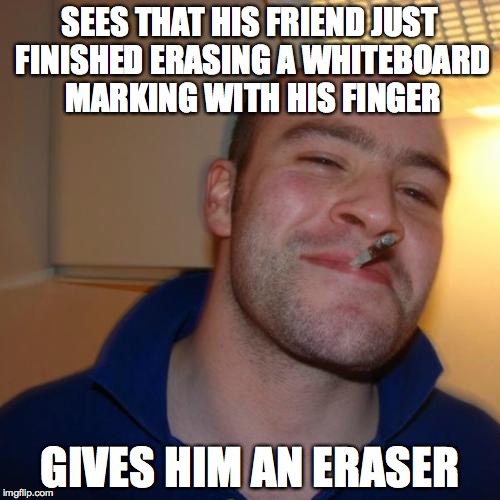 Good Guy Greg Meme | SEES THAT HIS FRIEND JUST FINISHED ERASING A WHITEBOARD MARKING WITH HIS FINGER GIVES HIM AN ERASER | image tagged in memes,good guy greg | made w/ Imgflip meme maker
