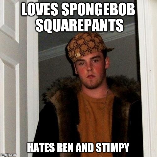 Scumbag Steve | LOVES SPONGEBOB SQUAREPANTS HATES REN AND STIMPY | image tagged in memes,scumbag steve | made w/ Imgflip meme maker