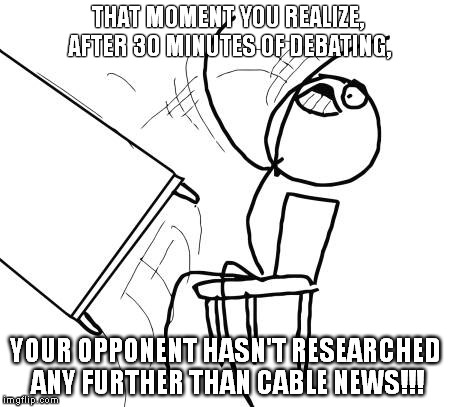 Table Flip Guy | THAT MOMENT YOU REALIZE, AFTER 30 MINUTES OF DEBATING, YOUR OPPONENT HASN'T RESEARCHED ANY FURTHER THAN CABLE NEWS!!! | image tagged in memes,table flip guy | made w/ Imgflip meme maker