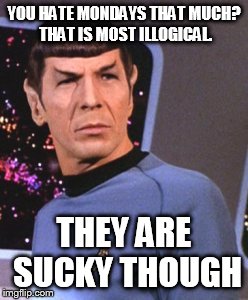 YOU HATE MONDAYS THAT MUCH? THAT IS MOST ILLOGICAL. THEY ARE SUCKY THOUGH | image tagged in spock,sucky monday | made w/ Imgflip meme maker