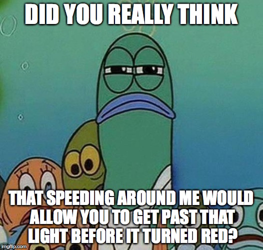 When People Speed Around Me While I'm Doing 10 Above the Speed Limit And We Both Sit at the Red Light | DID YOU REALLY THINK THAT SPEEDING AROUND ME WOULD ALLOW YOU TO GET PAST THAT LIGHT BEFORE IT TURNED RED? | image tagged in awkward random man stare,driving | made w/ Imgflip meme maker