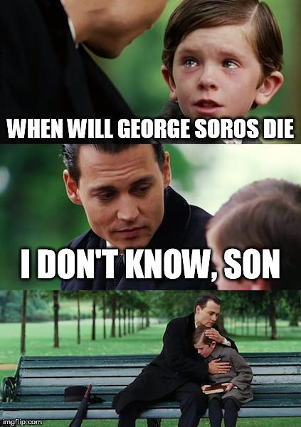 Seriously... he's got to have one foot in the grave by now, doesn't he? | WHEN WILL GEORGE SOROS DIE I DON'T KNOW, SON | image tagged in memes,finding neverland,george soros,illuminati,die | made w/ Imgflip meme maker