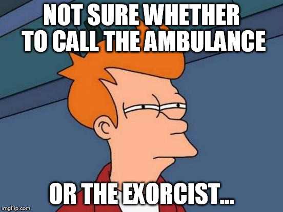 Futurama Fry Meme | NOT SURE WHETHER TO CALL THE AMBULANCE OR THE EXORCIST... | image tagged in memes,futurama fry | made w/ Imgflip meme maker