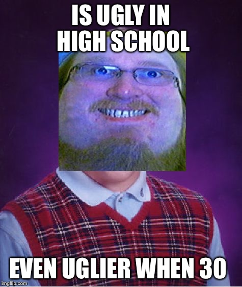 Bad Luck Brian | IS UGLY IN HIGH SCHOOL EVEN UGLIER WHEN 30 | image tagged in memes,bad luck brian | made w/ Imgflip meme maker