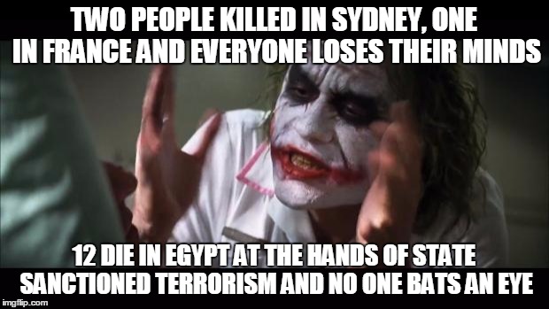 And everybody loses their minds | TWO PEOPLE KILLED IN SYDNEY, ONE IN FRANCE AND EVERYONE LOSES THEIR MINDS 12 DIE IN EGYPT AT THE HANDS OF STATE SANCTIONED TERRORISM AND NO  | image tagged in memes,and everybody loses their minds | made w/ Imgflip meme maker