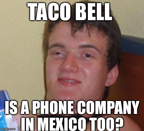 Let's Call And Order Tacos | TACO BELL IS A PHONE COMPANY IN MEXICO TOO? | image tagged in memes,10 guy,funny memes,funny,meme,taco bell | made w/ Imgflip meme maker