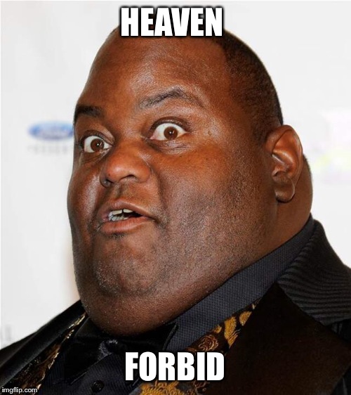 Heaven Forbid | HEAVEN FORBID | image tagged in black comedian,heaven forbid,attitude,silly | made w/ Imgflip meme maker