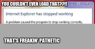 if this happened we could ask to delete internet explorer | YOU COULDN'T EVEN LOAD THAT??!! THAT'S FREAKIN' PATHETIC | image tagged in memes,internet explorer | made w/ Imgflip meme maker