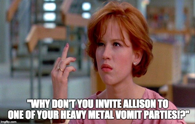 "WHY DON'T YOU INVITE ALLISON TO ONE OF YOUR HEAVY METAL VOMIT PARTIES!?" | image tagged in breakfast club | made w/ Imgflip meme maker