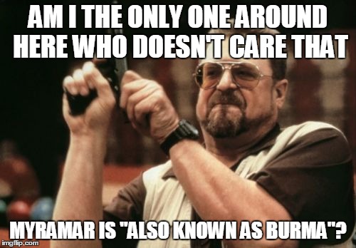 Am I The Only One Around Here Meme | AM I THE ONLY ONE AROUND HERE WHO DOESN'T CARE THAT MYRAMAR IS "ALSO KNOWN AS BURMA"? | image tagged in memes,am i the only one around here | made w/ Imgflip meme maker