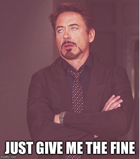 Face You Make Robert Downey Jr Meme | JUST GIVE ME THE FINE | image tagged in memes,face you make robert downey jr | made w/ Imgflip meme maker