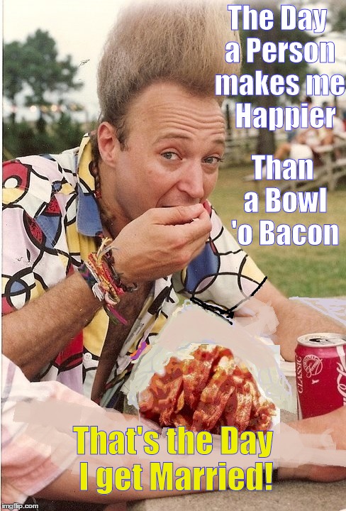 The Day I Get Married... | The Day a Person makes me   Happier Than a Bowl 'o Bacon That's the Day I get Married! | image tagged in bacon makes me happy,vince vance,tall hair,bowl of bacon,i love bacon | made w/ Imgflip meme maker