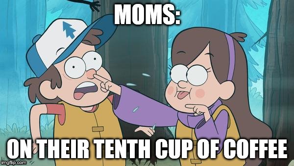 MOMS: ON THEIR TENTH CUP OF COFFEE | image tagged in mabel pokes | made w/ Imgflip meme maker