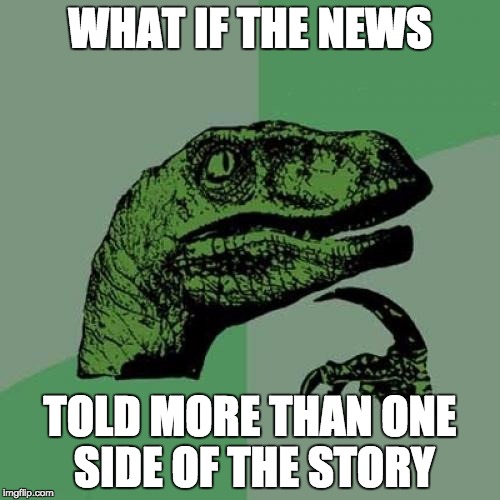 Philosoraptor | WHAT IF THE NEWS TOLD MORE THAN ONE SIDE OF THE STORY | image tagged in memes,philosoraptor | made w/ Imgflip meme maker
