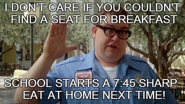 WHO CRIES WHEN THEY'RE HUNGRY? | I DON'T CARE IF YOU COULDN'T FIND A SEAT FOR BREAKFAST SCHOOL STARTS A 7:45 SHARP. EAT AT HOME NEXT TIME! | image tagged in walley world security guard,breakfast,rulkes,school | made w/ Imgflip meme maker
