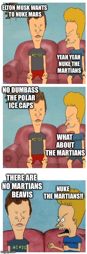 Beavis and Butthead | ELTON MUSK WANTS TO NUKE MARS YEAH YEAH NUKE THE MARTIANS NO DUMBASS THE POLAR ICE CAPS WHAT ABOUT THE MARTIANS THERE ARE NO MARTIANS BEAVIS | image tagged in beavis and butthead | made w/ Imgflip meme maker