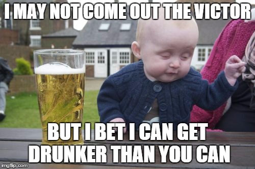 Drunk Baby | I MAY NOT COME OUT THE VICTOR BUT I BET I CAN GET DRUNKER THAN YOU CAN | image tagged in memes,drunk baby | made w/ Imgflip meme maker