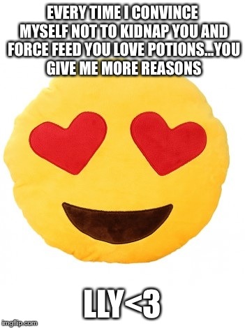 EVERY TIME I CONVINCE MYSELF NOT TO KIDNAP YOU AND FORCE FEED YOU LOVE POTIONS...YOU GIVE ME MORE REASONS LLY<3 | made w/ Imgflip meme maker