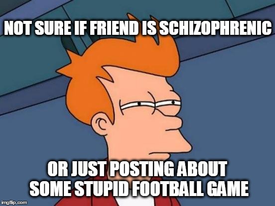 Futurama Fry Meme | NOT SURE IF FRIEND IS SCHIZOPHRENIC OR JUST POSTING ABOUT SOME STUPID FOOTBALL GAME | image tagged in memes,futurama fry | made w/ Imgflip meme maker