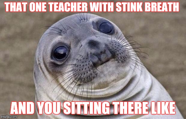 Awkward Moment Sealion Meme | THAT ONE TEACHER WITH STINK BREATH AND YOU SITTING THERE LIKE | image tagged in memes,awkward moment sealion | made w/ Imgflip meme maker