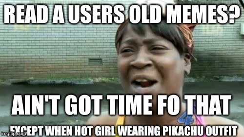 Ain't Nobody Got Time For That Meme | READ A USERS OLD MEMES? AIN'T GOT TIME FO THAT EXCEPT WHEN HOT GIRL WEARING PIKACHU OUTFIT | image tagged in memes,aint nobody got time for that | made w/ Imgflip meme maker