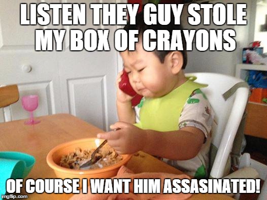 No Bullshit Business Baby | LISTEN THEY GUY STOLE MY BOX OF CRAYONS OF COURSE I WANT HIM ASSASINATED! | image tagged in memes,no bullshit business baby | made w/ Imgflip meme maker