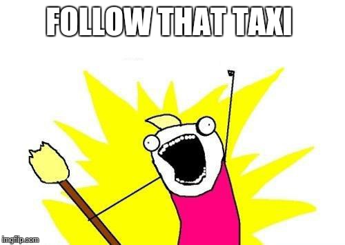 X All The Y Meme | FOLLOW THAT TAXI | image tagged in memes,x all the y | made w/ Imgflip meme maker