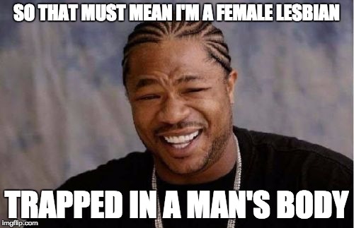 Yo Dawg Heard You Meme | SO THAT MUST MEAN I'M A FEMALE LESBIAN TRAPPED IN A MAN'S BODY | image tagged in memes,yo dawg heard you | made w/ Imgflip meme maker
