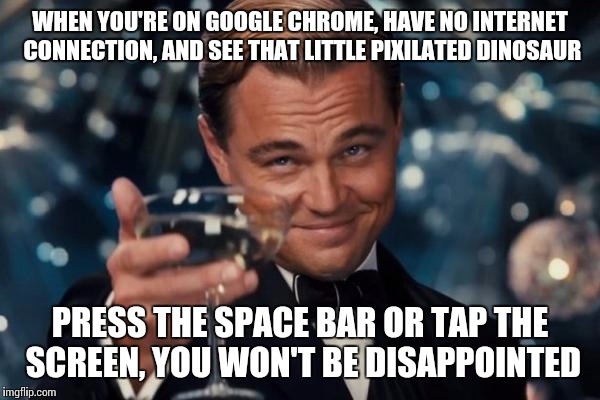 Leonardo Dicaprio Cheers Meme | WHEN YOU'RE ON GOOGLE CHROME, HAVE NO INTERNET CONNECTION, AND SEE THAT LITTLE PIXILATED DINOSAUR PRESS THE SPACE BAR OR TAP THE SCREEN, YOU | image tagged in memes,leonardo dicaprio cheers | made w/ Imgflip meme maker