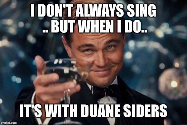 Leonardo Dicaprio Cheers Meme | I DON'T ALWAYS SING .. BUT WHEN I DO.. IT'S WITH DUANE SIDERS | image tagged in memes,leonardo dicaprio cheers | made w/ Imgflip meme maker