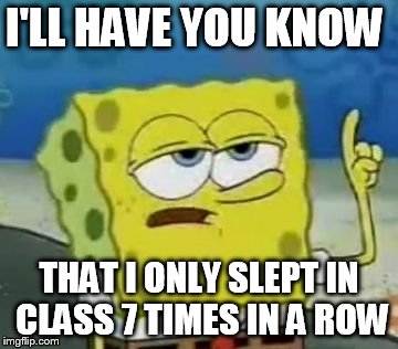 I'll Have You Know Spongebob | I'LL HAVE YOU KNOW THAT I ONLY SLEPT IN CLASS 7 TIMES IN A ROW | image tagged in memes,ill have you know spongebob | made w/ Imgflip meme maker