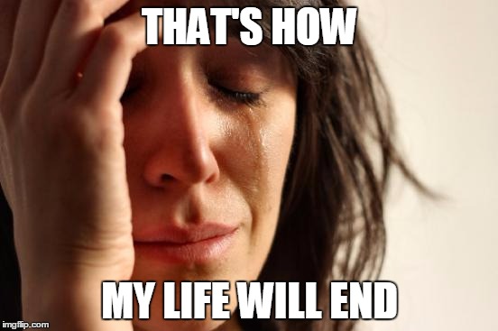 First World Problems Meme | THAT'S HOW MY LIFE WILL END | image tagged in memes,first world problems | made w/ Imgflip meme maker