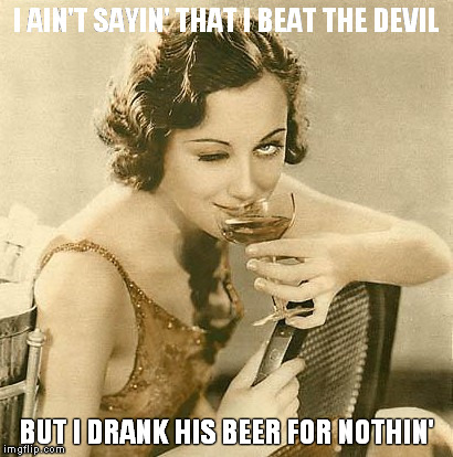 sip haters tears | I AIN'T SAYIN' THAT I BEAT THE DEVIL BUT I DRANK HIS BEER FOR NOTHIN' | image tagged in sip haters tears | made w/ Imgflip meme maker