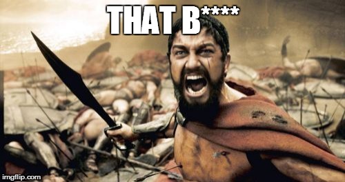 Sparta Leonidas Meme | THAT B**** | image tagged in memes,sparta leonidas | made w/ Imgflip meme maker