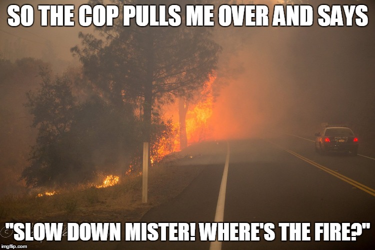 SO THE COP PULLS ME OVER AND SAYS "SLOW DOWN MISTER! WHERE'S THE FIRE?" | image tagged in where's the fire | made w/ Imgflip meme maker