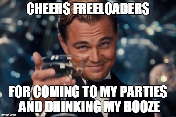 Leonardo Dicaprio Cheers | CHEERS FREELOADERS FOR COMING TO MY PARTIES AND DRINKING MY BOOZE | image tagged in memes,leonardo dicaprio cheers | made w/ Imgflip meme maker