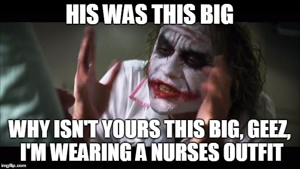 And everybody loses their minds Meme | HIS WAS THIS BIG WHY ISN'T YOURS THIS BIG, GEEZ, I'M WEARING A NURSES OUTFIT | image tagged in memes,and everybody loses their minds | made w/ Imgflip meme maker