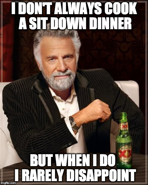 The Most Interesting Man In The World | I DON'T ALWAYS COOK A SIT DOWN DINNER BUT WHEN I DO  I RARELY DISAPPOINT | image tagged in memes,the most interesting man in the world | made w/ Imgflip meme maker