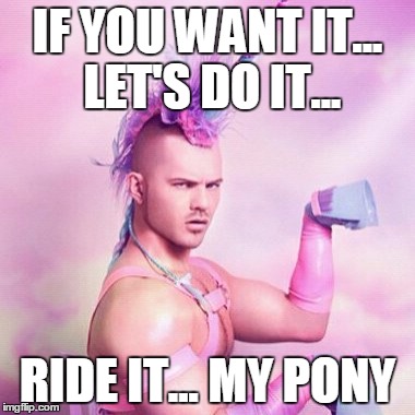 Unicorn MAN Meme | IF YOU WANT IT... LET'S DO IT... RIDE IT... MY PONY | image tagged in memes,unicorn man | made w/ Imgflip meme maker