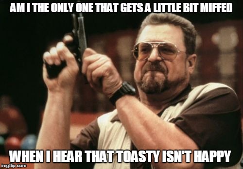 Am I The Only One Around Here | AM I THE ONLY ONE THAT GETS A LITTLE BIT MIFFED WHEN I HEAR THAT TOASTY ISN'T HAPPY | image tagged in memes,am i the only one around here | made w/ Imgflip meme maker