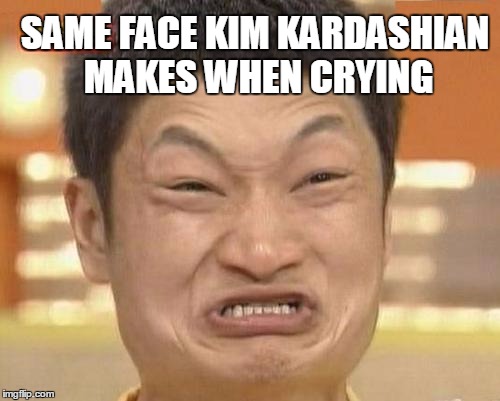 Impossibru Guy Original | SAME FACE KIM KARDASHIAN MAKES WHEN CRYING | image tagged in memes,impossibru guy original | made w/ Imgflip meme maker