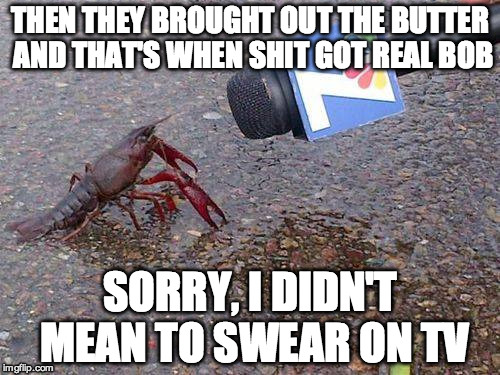 Sorry Bob | THEN THEY BROUGHT OUT THE BUTTER AND THAT'S WHEN SHIT GOT REAL BOB SORRY, I DIDN'T MEAN TO SWEAR ON TV | image tagged in lobster | made w/ Imgflip meme maker
