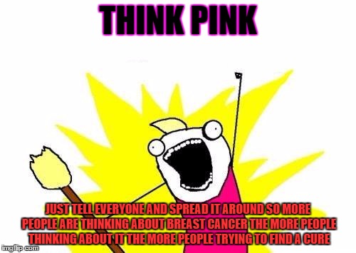 X All The Y | THINK PINK JUST TELL EVERYONE AND SPREAD IT AROUND SO MORE PEOPLE ARE THINKING ABOUT BREAST CANCER THE MORE PEOPLE THINKING ABOUT IT THE MOR | image tagged in memes,x all the y | made w/ Imgflip meme maker