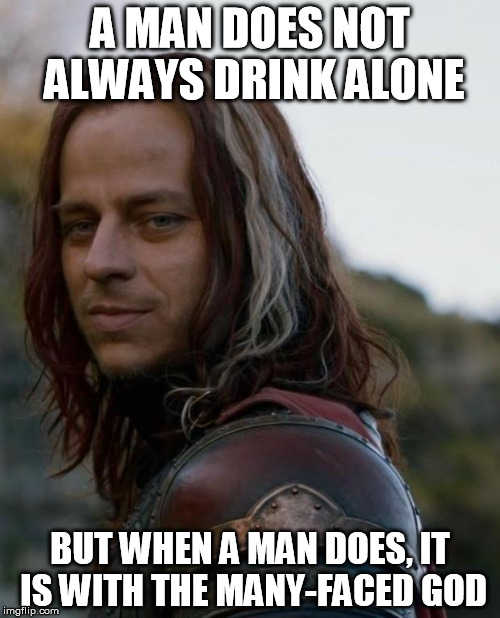 game of thrones | A MAN DOES NOT ALWAYS DRINK ALONE BUT WHEN A MAN DOES, IT IS WITH THE MANY-FACED GOD | image tagged in game of thrones | made w/ Imgflip meme maker