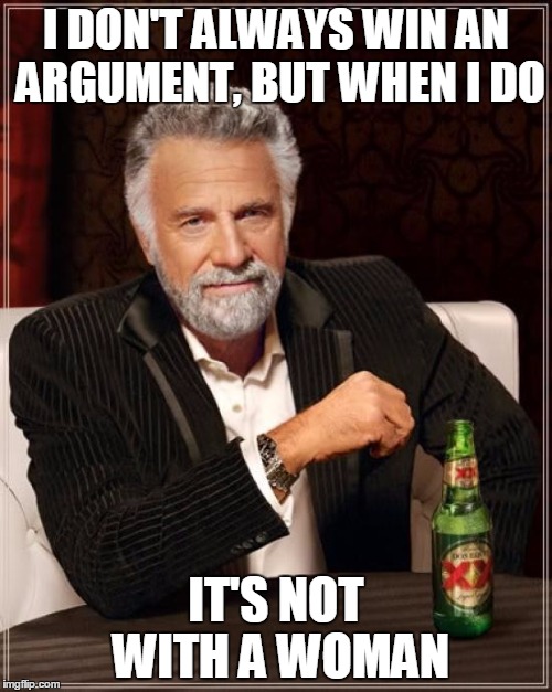 The Most Interesting Man In The World | I DON'T ALWAYS WIN AN ARGUMENT, BUT WHEN I DO IT'S NOT WITH A WOMAN | image tagged in memes,the most interesting man in the world | made w/ Imgflip meme maker